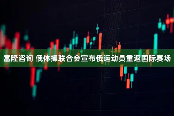 富隆咨询 俄体操联合会宣布俄运动员重返国际赛场