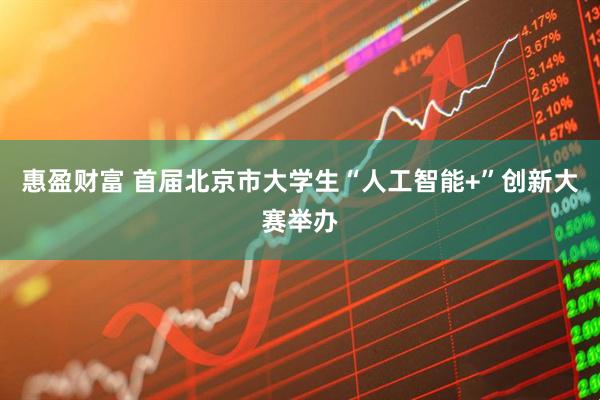 惠盈财富 首届北京市大学生“人工智能+”创新大赛举办