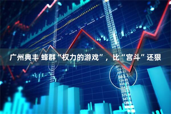 广州典丰 蜂群“权力的游戏”，比“宫斗”还狠