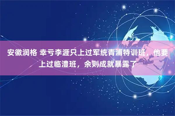 安徽润格 幸亏李涯只上过军统青浦特训班，他要上过临澧班，余则成就暴露了
