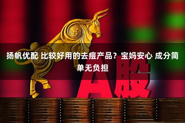 扬帆优配 比较好用的去痘产品？宝妈安心 成分简单无负担
