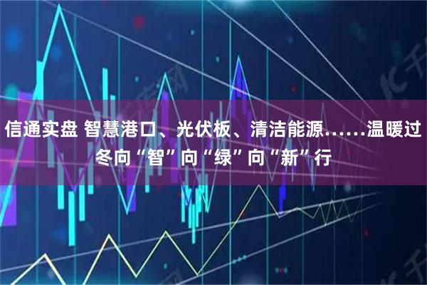 信通实盘 智慧港口、光伏板、清洁能源……温暖过冬向“智”向“绿”向“新”行