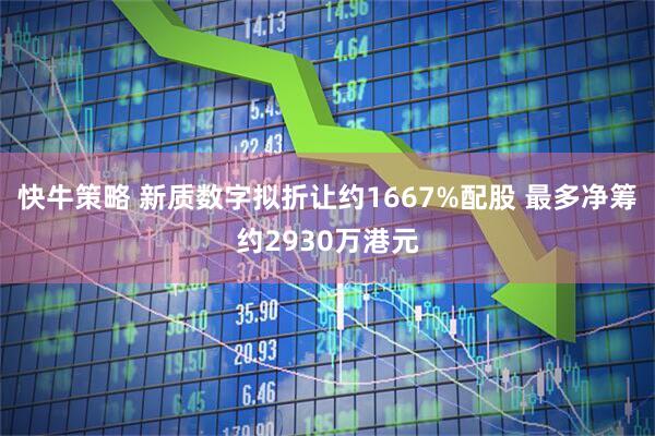 快牛策略 新质数字拟折让约1667%配股 最多净筹约2930万港元