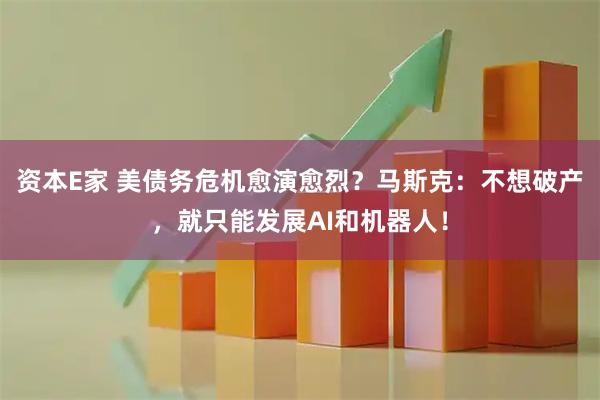 资本E家 美债务危机愈演愈烈？马斯克：不想破产，就只能发展AI和机器人！