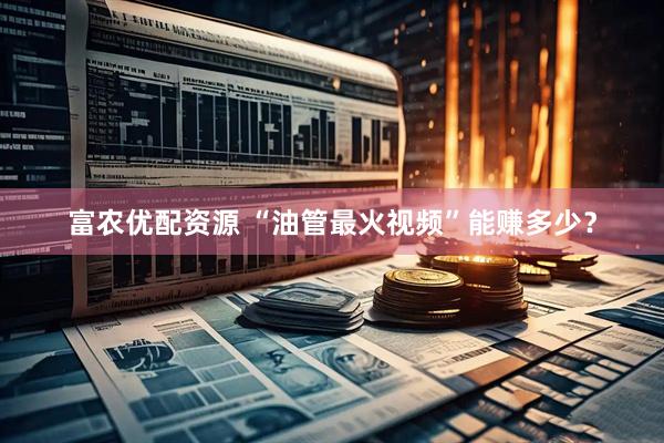 富农优配资源 “油管最火视频”能赚多少？