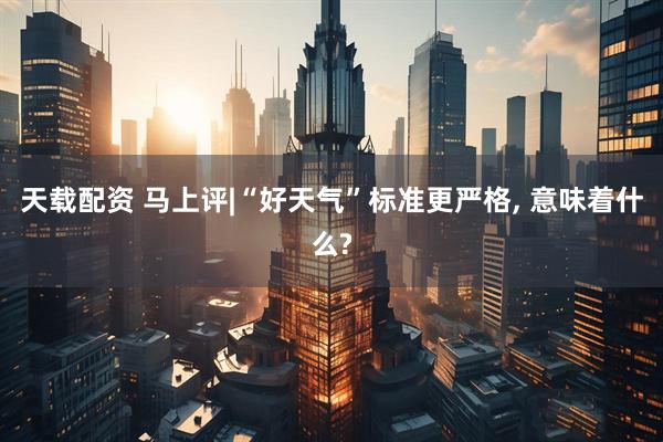 天载配资 马上评|“好天气”标准更严格, 意味着什么?