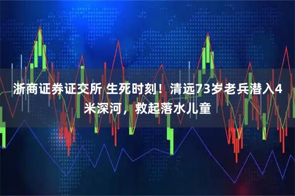 浙商证券证交所 生死时刻！清远73岁老兵潜入4米深河，救起落水儿童