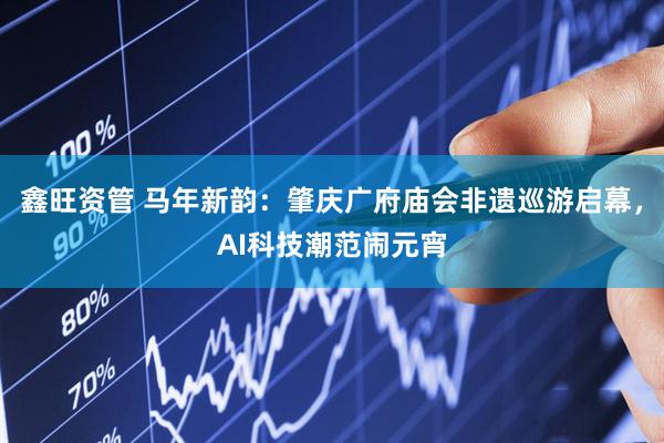 鑫旺资管 马年新韵：肇庆广府庙会非遗巡游启幕，AI科技潮范闹元宵