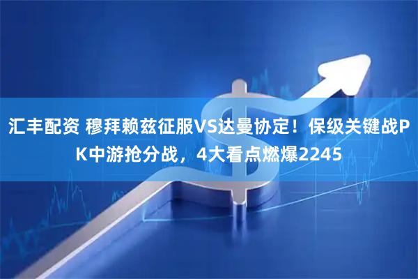 汇丰配资 穆拜赖兹征服VS达曼协定！保级关键战PK中游抢分战，4大看点燃爆2245