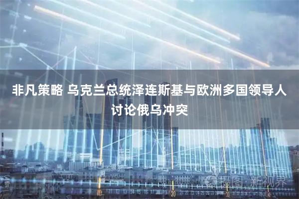 非凡策略 乌克兰总统泽连斯基与欧洲多国领导人讨论俄乌冲突