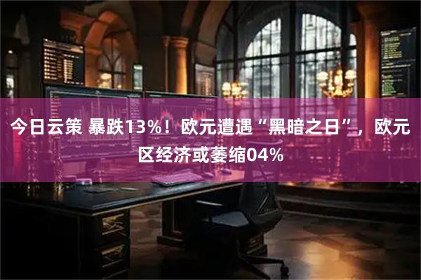 今日云策 暴跌13%！欧元遭遇“黑暗之日”，欧元区经济或萎缩04%