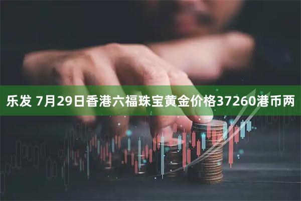 乐发 7月29日香港六福珠宝黄金价格37260港币两