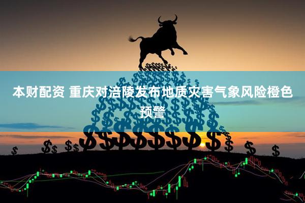 本财配资 重庆对涪陵发布地质灾害气象风险橙色预警